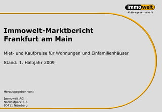 Immowelt-Marktbericht
Frankfurt am Main

Miet- und Kaufpreise für Wohnungen und Einfamilienhäuser

Stand: 1. Halbjahr 2009




Herausgegeben von:

Immowelt AG
Nordostpark 3-5
90411 Nürnberg
 