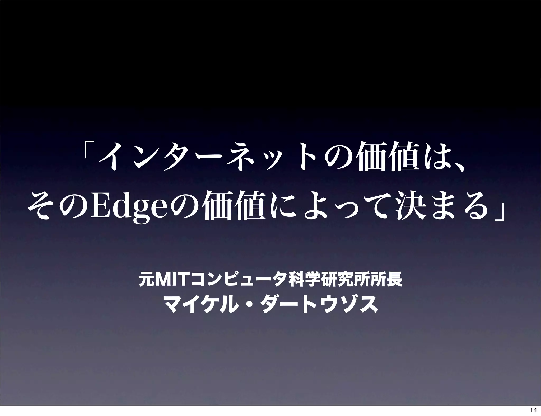 「インターネットの価値は、
そのEdgeの価値によって決まる」

   元MITコンピュータ科学研究所所長
    マイケル・ダートウゾス




                       14
 