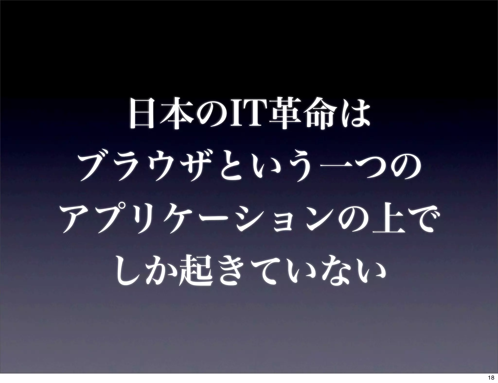 日本のIT革命は
 ブラウザという一つの
アプリケーションの上で
  しか起きていない

              18
 