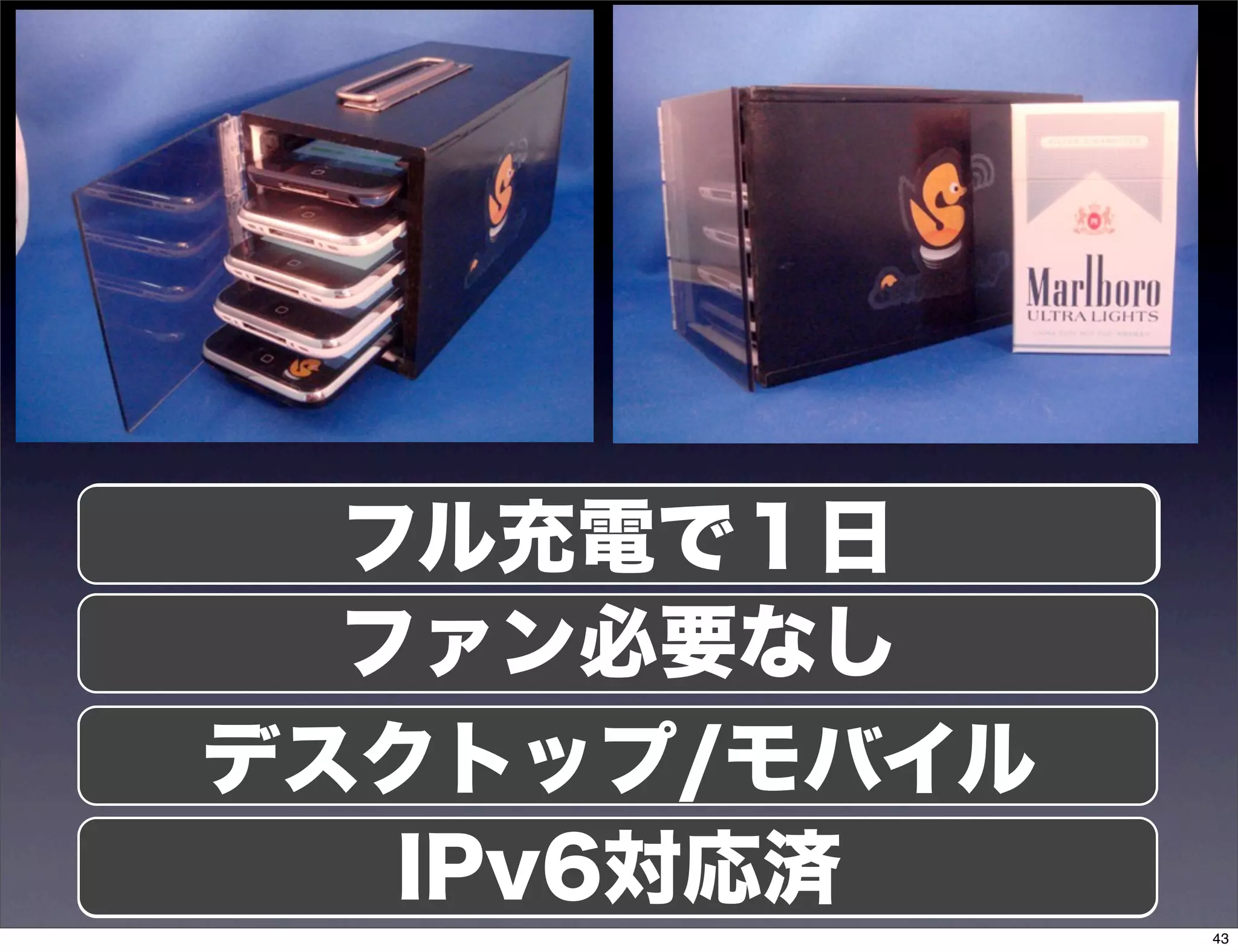 電力問題
   フル充電で１日
   ファン必要なし
       熱問題
デスクトップ/モバイル
    スペース問題
    IPv6対応済
 IPアドレス枯渇問題
              43
 