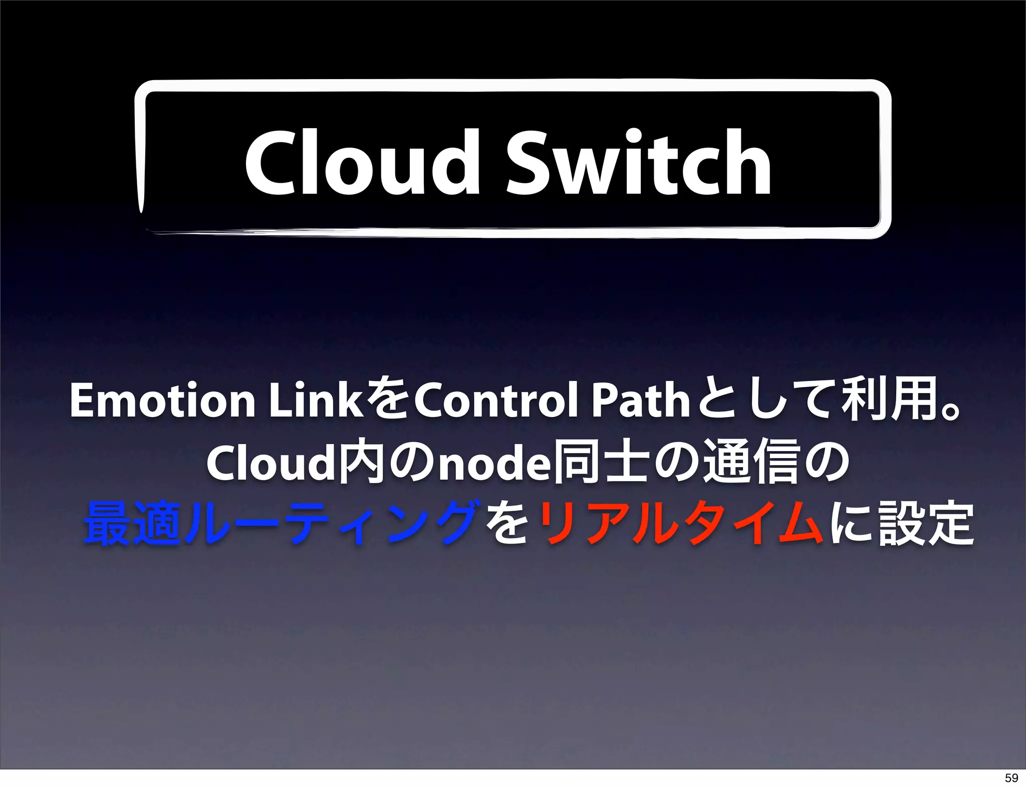 Cloud Switch

Emotion LinkをControl Pathとして利用。
     Cloud内のnode同士の通信の
 最適ルーティングをリアルタイムに設定



                                  59
 