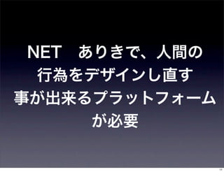 NET ありきで、人間の
  行為をデザインし直す
事が出来るプラットフォーム
      が必要

                11
 