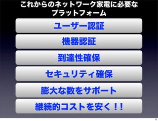 これからのネットワーク家電に必要な
     プラットフォーム
    ユーザー認証
      機器認証
     到達性確保
   セキュリティ確保
   膨大な数をサポート
  継続的コストを安く！!
                    12
 