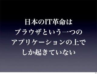日本のIT革命は
 ブラウザという一つの
アプリケーションの上で
  しか起きていない

              18
 