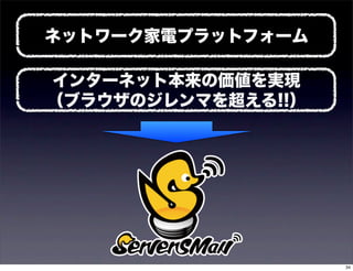 ネットワーク家電プラットフォーム

インターネット本来の価値を実現
（ブラウザのジレンマを超える!!）




                    34
 