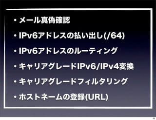 ・メール真偽確認

・IPv6アドレスの払い出し(/64)

・IPv6アドレスのルーティング

・キャリアグレードIPv6/IPv4変換

・キャリアグレードフィルタリング

・ホストネームの登録(URL)

                       55
 