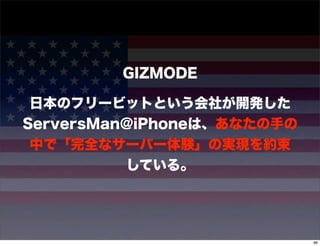 GIZMODE

 日本のフリービットという会社が開発した
ServersMan@iPhoneは、あなたの手の
 中で「完全なサーバー体験」の実現を約束
          している。




                            96
 