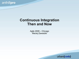 Continuous Integration Then and Now Agile 2009 – Chicago Maciej Zawadzki 