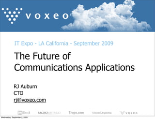 IT Expo - LA California - September 2009
RJ Auburn
CTO
rj@voxeo.com
The Future of
Communications Applications
Wednesday, September 2, 2009
 
