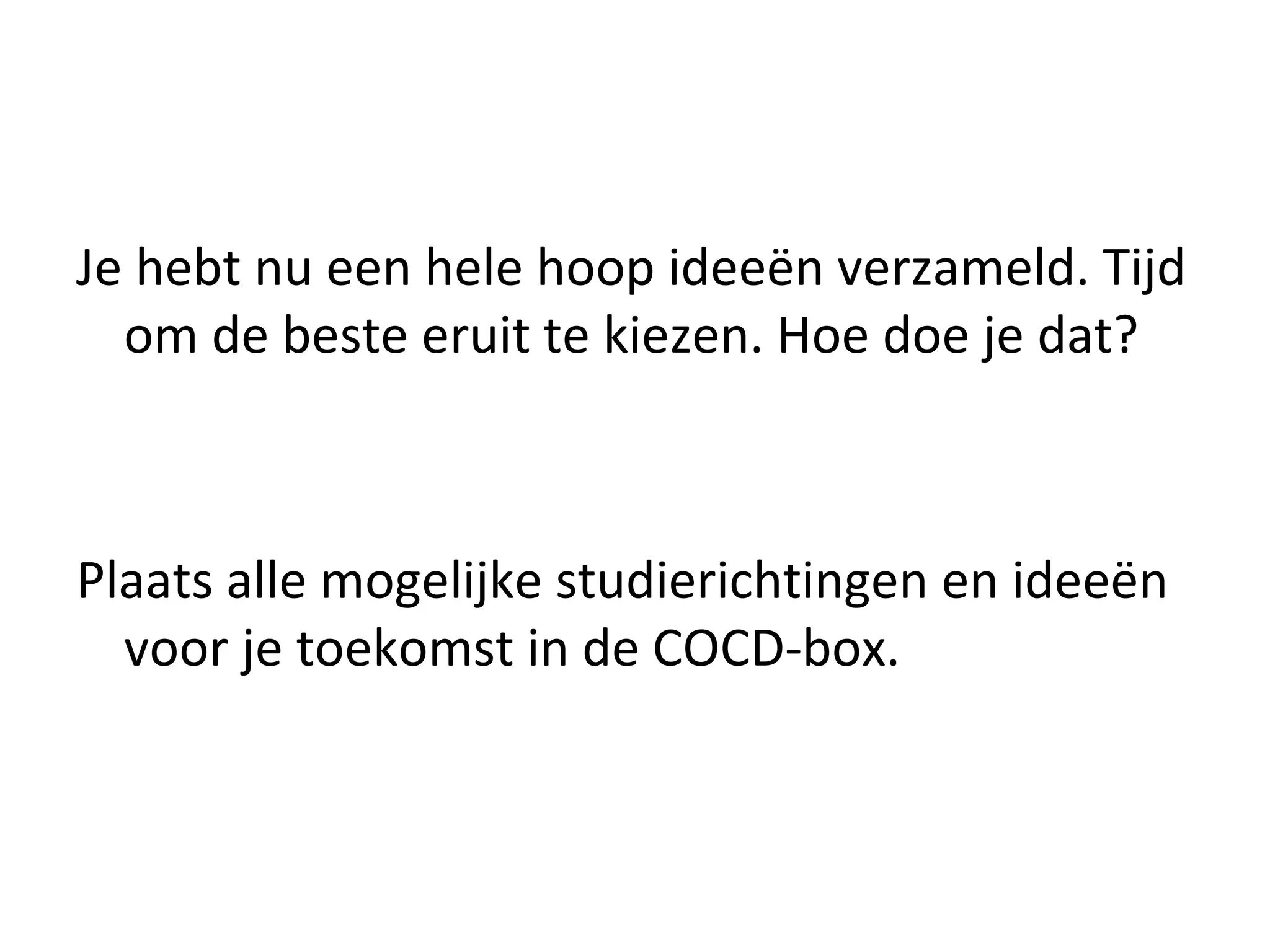 Je hebt nu een hele hoop ideeën verzameld. Tijd om de beste eruit te kiezen. Hoe doe je dat?  Plaats alle mogelijke studierichtingen en ideeën voor je toekomst in de COCD-box.  