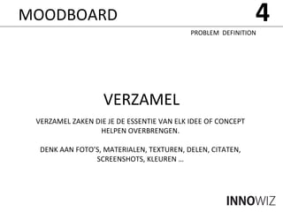 VERZAMEL VERZAMEL ZAKEN DIE JE DE ESSENTIE VAN ELK IDEE OF CONCEPT HELPEN OVERBRENGEN. DENK AAN FOTO’S, MATERIALEN, TEXTUREN, DELEN, CITATEN, SCREENSHOTS, KLEUREN … 