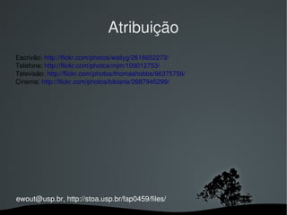 Atribuição
Escrivão: http://flickr.com/photos/wallyg/2616652273/
Telefone: http://flickr.com/photos/mjm/109012753/
Televisão: http://flickr.com/photos/thomashobbs/96375756/
Cinema: http://flickr.com/photos/biblarte/2687945299/




ewout@usp.br, http://stoa.usp.br/fap0459/files/
                                  
 