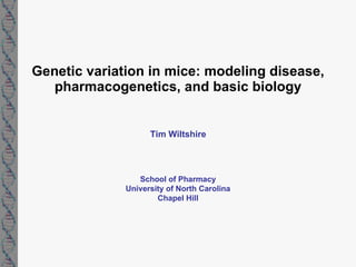 Genetic variation in mice: modeling disease, pharmacogenetics, and basic biology Tim Wiltshire School of Pharmacy University of North Carolina Chapel Hill 