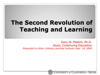 The Second Revolution of Teaching and Learning Gary W. Matkin, Ph.D. Dean, Continuing Education Presented to Osher Lifelong Learning Institute Sept. 10, 2009 