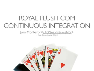 ROYAL FLUSH COM
CONTINUOUS INTEGRATION
    Júlio Monteiro <julio@monteiro.eti.br>
               12 de Setembro de 2009
 