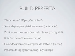 BUILD PERFEITA

• “Testar   testes” (RSpec, Cucumber?)

• Testar   deploy para plataformas-alvo (capistrano?)

• Veriﬁcar ...
