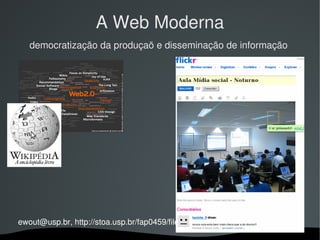 A Web Moderna
   democratização da produçaõ e disseminação de informação




ewout@usp.br, http://stoa.usp.br/fap0459/files/
                                
 