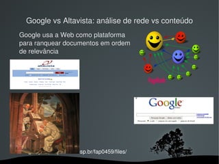 Google vs Altavista: análise de rede vs conteúdo
  Google usa a Web como plataforma
  para ranquear documentos em ordem
  de relevância  




                                                  z




ewout@usp.br, http://stoa.usp.br/fap0459/files/
                                
 