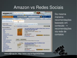 Amazon vs Redes Sociais
                                                  Da mesma 
                                                  maneira: 
                                                  recomendações 
                                                  baseado em 
                                                  conteúdo  → 
                                                  recomendações 
                                                  via rede de 
                                                  contatos




ewout@usp.br, http://stoa.usp.br/fap0459/files/
                                
 