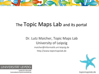 The Topic                       Maps Lab and its portal

                         Dr. Lutz Maicher, Topic Maps Lab
                                University of Leipzig
                                      maicher@informatik.uni-leipzig.de
                                        http://www.topicmapslab.de




            Institut für Informatik
                                                                          topicmapslab.de
Automatische Sprachverarbeitung
 