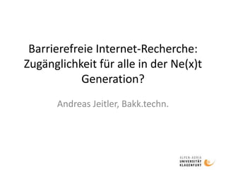 Barrierefreie Internet-Recherche:
Zugänglichkeit für alle in der Ne(x)t
Generation?
Andreas Jeitler, Bakk.techn.
 