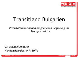 Transitland Bulgarien
   Prioritäten der neuen bulgarischen Regierung im
                     Transportsektor




Dr. Michael Angerer
Handelsdelegierter in Sofia
 