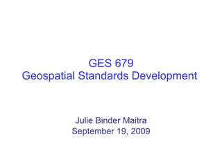 GES 679 Geospatial Standards Development  Julie Binder Maitra September 19, 2009 