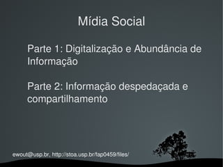   
ewout@usp.br, http://stoa.usp.br/fap0459/files/
Mídia Social
Parte 1: Digitalização e Abundância de 
Informação
Parte 2: Informação despedaçada e 
compartilhamento
 