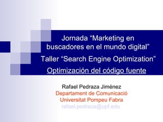 Jornada “Marketing en buscadores en el mundo digital” Rafael Pedraza Jiménez Departament de Comunicació Universitat Pompeu Fabra [email_address]   Taller “Search Engine Optimization” Optimización del código fuente 