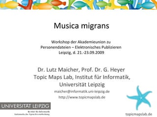 Musica migrans Workshop der Akademieunion zu  Personendateien – Elektronisches Publizieren  Leipzig, d. 21.-23.09.2009 Dr. Lutz Maicher, Prof. Dr. G. Heyer  Topic Maps Lab, Institut für Informatik,  Universität  Leipzig [email_address] http://www.topicmapslab.de 