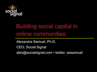 Building social capital in  online communities Alexandra Samuel, Ph.D. CEO, Social Signal alex@socialsignal.com • twitter: awsamuel 