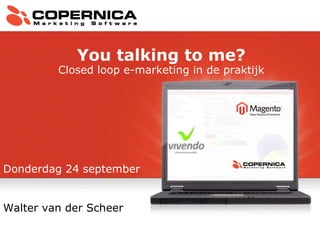 Donderdag 24 september Walter van der Scheer You talking to me? Closed loop e-marketing in de praktijk 