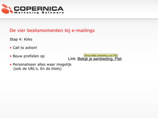 De vier beslismomenten bij e-mailings Stap 4: Kliks Call to action! Bouw profielen op Personaliseer alles waar mogelijk  (ook de URL’s. En de titels) Link:  Bekijk je aanbieding, Piet Persoonlijke aanbieding voor Piet 