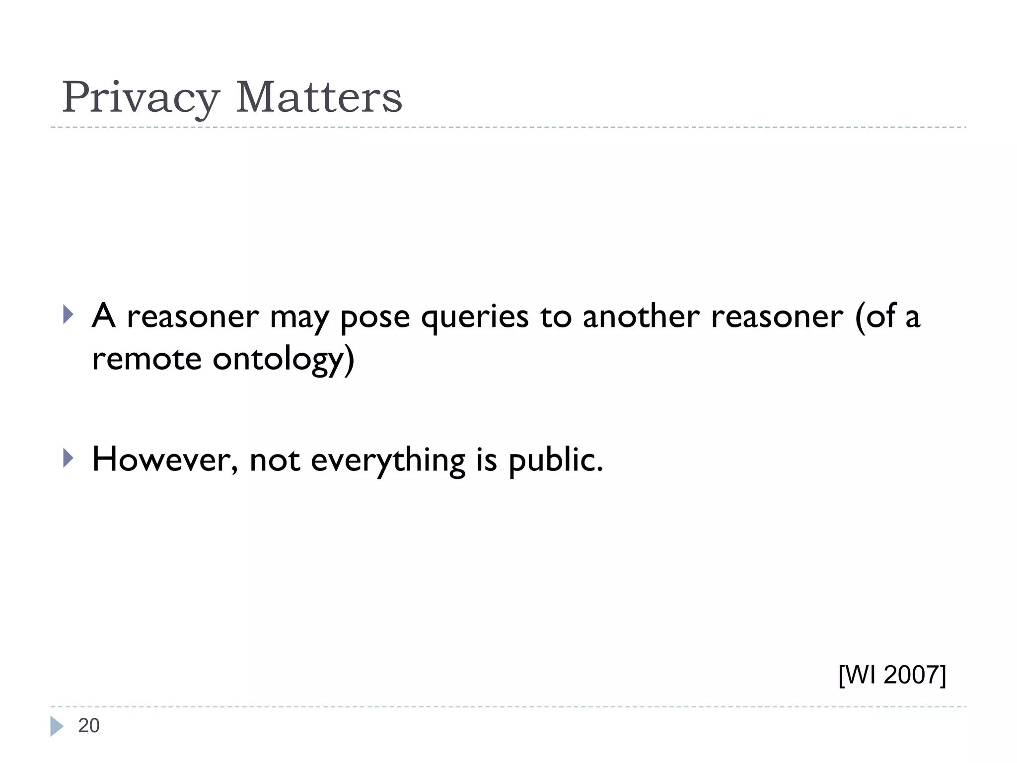 Privacy Matters A reasoner may pose queries to another reasoner (of a remote ontology) However, not everything is public. [WI 2007] 