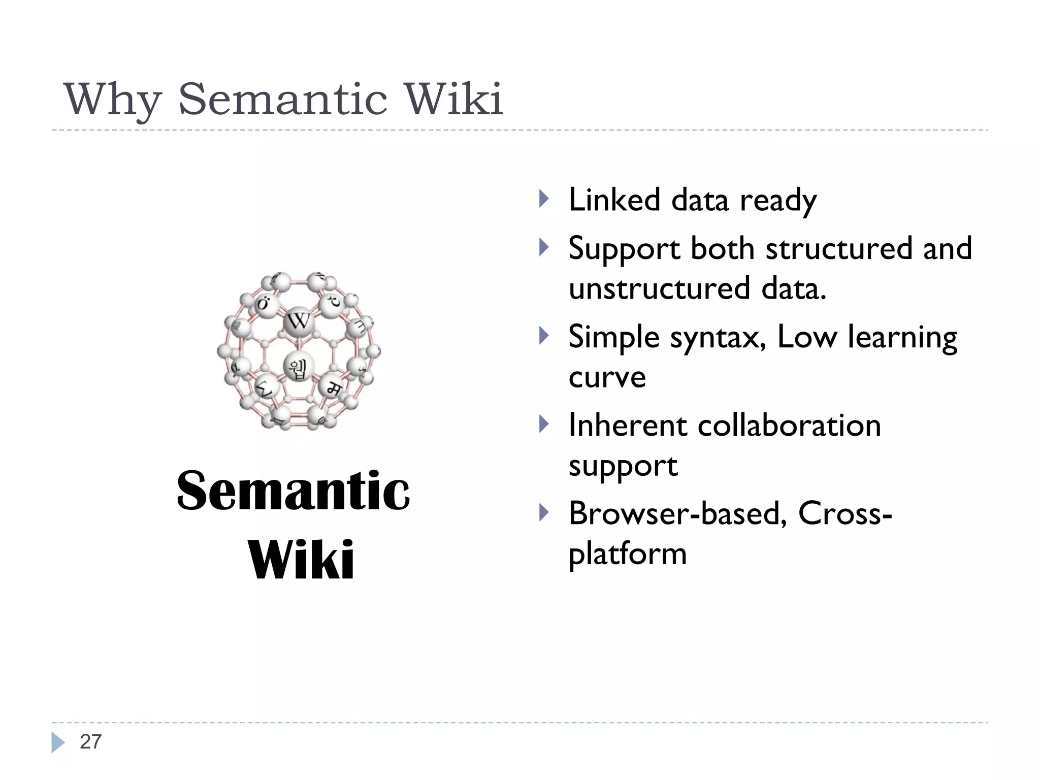 Why Semantic Wiki Linked data ready Support both structured and unstructured data. Simple syntax, Low learning curve Inherent collaboration support Browser-based, Cross-platform Semantic  Wiki 