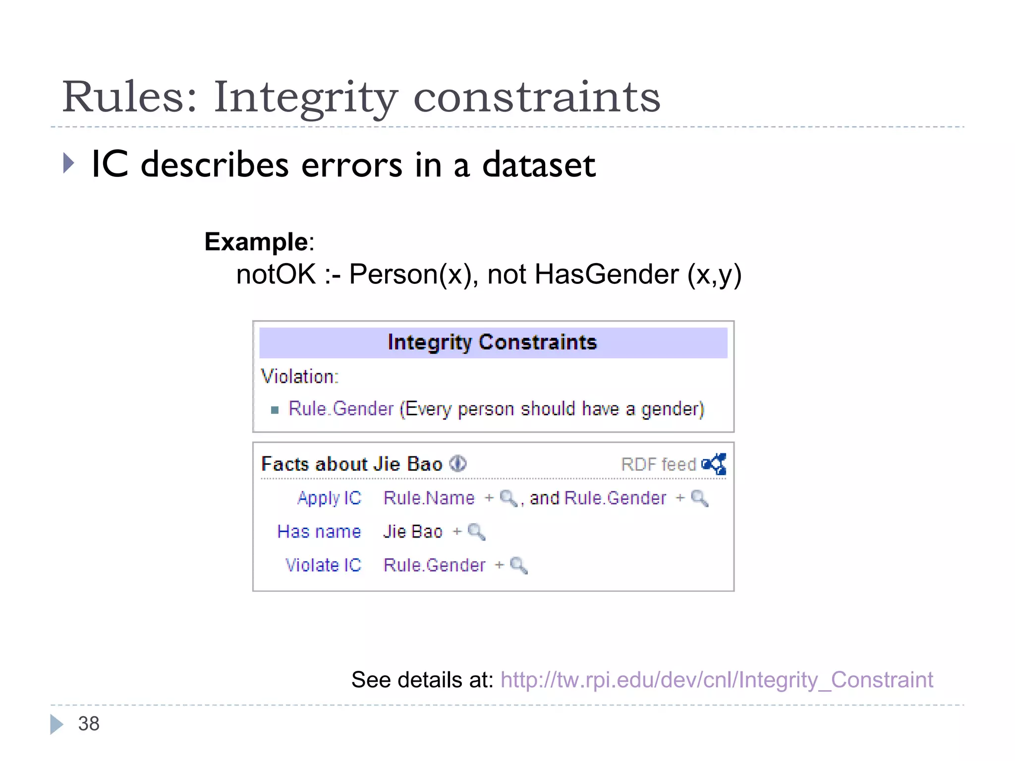 Rules: Integrity constraints IC describes errors in a dataset Example : notOK :- Person(x), not HasGender (x,y) See details at:  http://tw.rpi.edu/dev/cnl/Integrity_Constraint   
