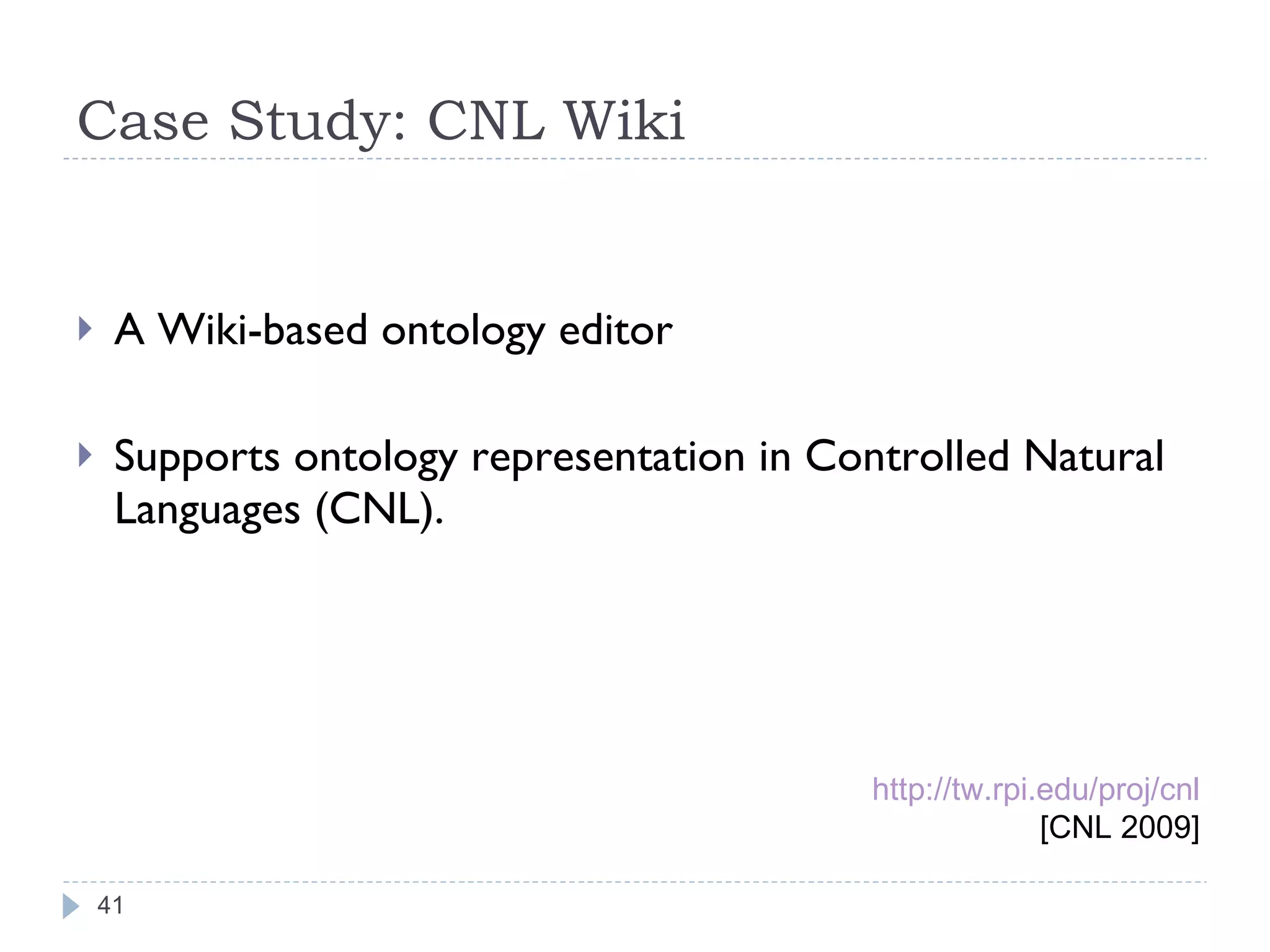 Case Study: CNL Wiki A Wiki-based ontology editor Supports ontology representation in Controlled Natural Languages (CNL). http:// tw.rpi.edu/proj/cnl [CNL 2009] 