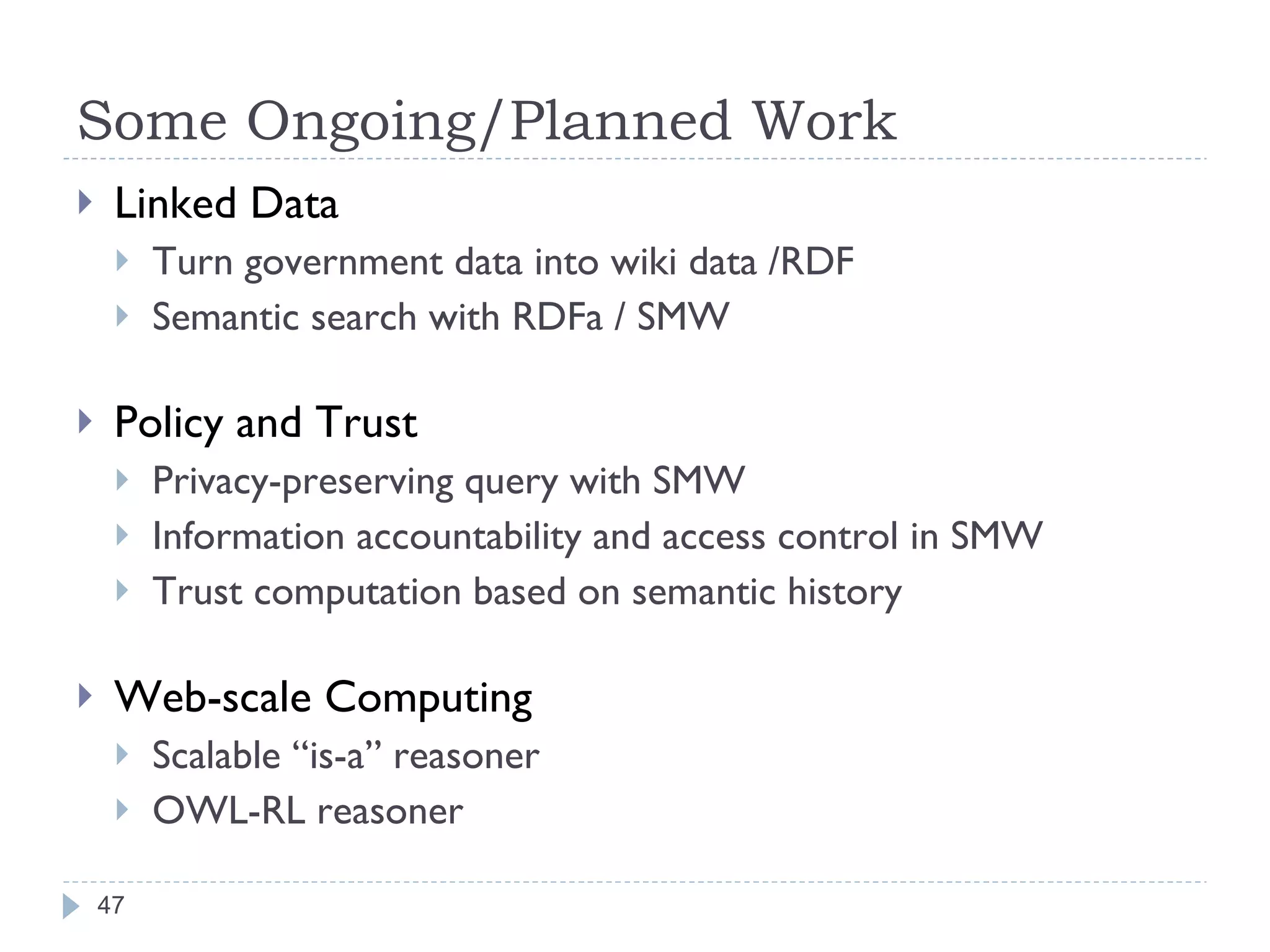 Some Ongoing/Planned Work Linked Data Turn government data into wiki data /RDF  Semantic search with RDFa / SMW Policy and Trust Privacy-preserving query with SMW Information accountability and access control in SMW Trust computation based on semantic history Web-scale Computing Scalable “is-a” reasoner OWL-RL reasoner 