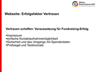 Webseite: Erfolgsfaktor Vertrauen



Vertrauen schaffen: Voraussetzung für Fundraising-Erfolg

Impressum
einfache Kontaktaufnahmemöglichkeit
Sicherheit und des Umgangs mit Spenderdaten
Prüfsiegel und Testimonials
 