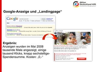 Google-Anzeige und „Landingpage“




Ergebnis:
Anzeigen wurden im Mai 2008
tausende Male angezeigt, einige
tausend Klicks, knapp sechstellige-
Spendensumme. Kosten: „0,-“
 