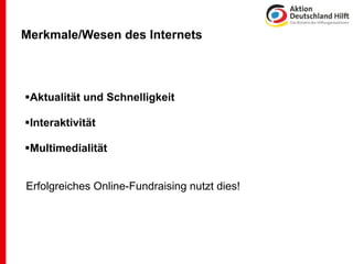Merkmale/Wesen des Internets




Aktualität und Schnelligkeit

Interaktivität

Multimedialität


Erfolgreiches Online-Fundraising nutzt dies!
 