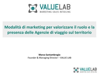 Modalità di marketing per valorizzare il ruolo e la presenza delle Agenzie di viaggio sul territorio Marco Santambrogio Founder & Managing Director – VALUE LAB 