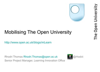 Mobilising The Open University
http://www.open.ac.uk/blogs/mLearn
Rhodri Thomas Rhodri.Thomas@open.ac.uk @rhodct
Senior Project Manager, Learning Innovation Office
 