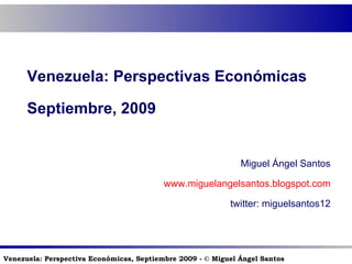 Venezuela: Perspectivas Económicas Septiembre, 2009 Miguel Ángel Santos www.miguelangelsantos.blogspot.com twitter: miguelsantos12 