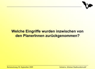Welche Eingriffe wurden inzwischen von
      den PlanerInnen zurückgenommen?




Beiratssitzung 30. September 2009   Initiative ‚Kleiner Stadtwerderwald‘
 