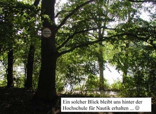 Ein solcher Blick bleibt uns hinter der
Beiratssitzung 30. September 2009                    Initiative
                                                                erhalten ... ☺
                                    Hochschule für Nautik‚Kleiner Stadtwerderwald‘
 