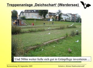 Treppenanlage ‚Deichschart‘ (Werdersee)




          Und 500m weiter ließe sich gut in Grünpflege investieren ...

Beiratssitzung 30. September 2009           Initiative ‚Kleiner Stadtwerderwald‘
 