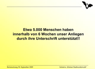 Etwa 5.000 Menschen haben
       innerhalb von 6 Wochen unser Anliegen
         durch ihre Unterschrift unterstützt!!




Beiratssitzung 30. September 2009   Initiative ‚Kleiner Stadtwerderwald‘
 