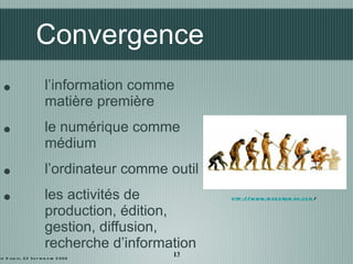 Convergence <ul><li>l’information comme matière première </li></ul><ul><li>le numérique comme médium </li></ul><ul><li>l’o...