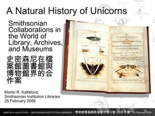 Martin R. Kalfatovic Smithsonian Institution Libraries 25 February 2009 A Natural History of Unicorns Smithsonian Collaborations in the World of Library, Archives, and Museums 史密森尼在檔案館圖書館與 博物館界的合作案 